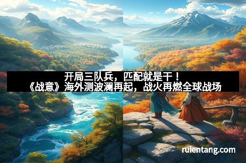 开局三队兵，匹配就是干！《战意》海外测波澜再起，战火再燃全球战场