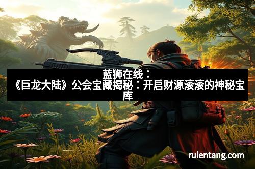 蓝狮在线：《巨龙大陆》公会宝藏揭秘：开启财源滚滚的神秘宝库